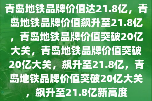 青岛地铁品牌价值达21.8亿，青岛地铁品牌价值飙升至21.8亿，青岛地铁品牌价值突破20亿大关，青岛地铁品牌价值突破20亿大关，飙升至21.8亿，青岛地铁品牌价值突破20亿大关，飙升至21.8亿新高度