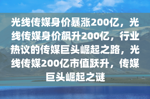 光线传媒身价暴涨200亿，光线传媒身价飙升200亿，行业热议的传媒巨头崛起之路，光线传媒200亿市值跃升，传媒巨头崛起之谜