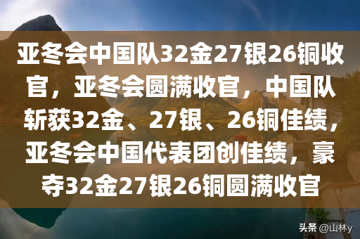 亚冬会中国队32金27银26铜收官，亚冬会圆满收官，中国队斩获32金、27银、26铜佳绩，亚冬会中国代表团创佳绩，豪夺32金27银26铜圆满收官