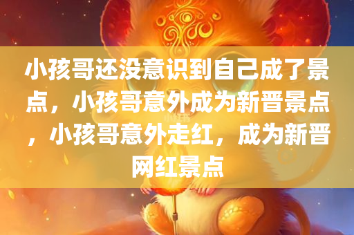 小孩哥还没意识到自己成了景点，小孩哥意外成为新晋景点，小孩哥意外走红，成为新晋网红景点