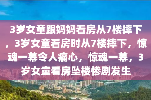 3岁女童跟妈妈看房从7楼摔下，3岁女童看房时从7楼摔下，惊魂一幕令人痛心，惊魂一幕，3岁女童看房坠楼惨剧发生