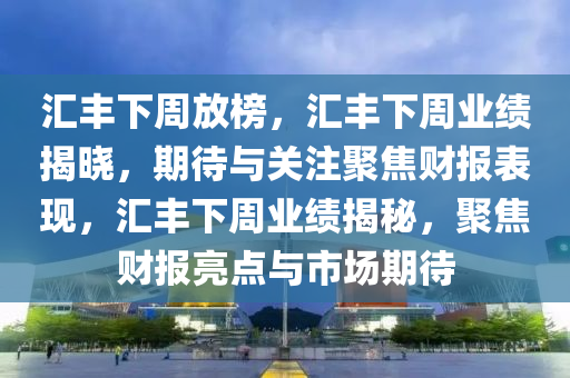 汇丰下周放榜，汇丰下周业绩揭晓，期待与关注聚焦财报表现，汇丰下周业绩揭秘，聚焦财报亮点与市场期待