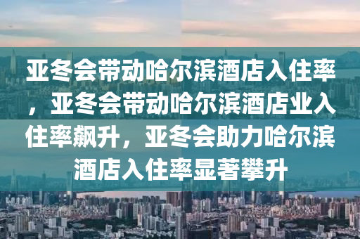 亚冬会带动哈尔滨酒店入住率，亚冬会带动哈尔滨酒店业入住率飙升，亚冬会助力哈尔滨酒店入住率显著攀升