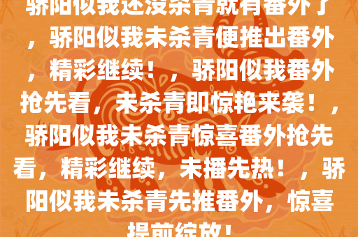 骄阳似我还没杀青就有番外了，骄阳似我未杀青便推出番外，精彩继续！，骄阳似我番外抢先看，未杀青即惊艳来袭！，骄阳似我未杀青惊喜番外抢先看，精彩继续，未播先热！，骄阳似我未杀青先推番外，惊喜提前绽放！