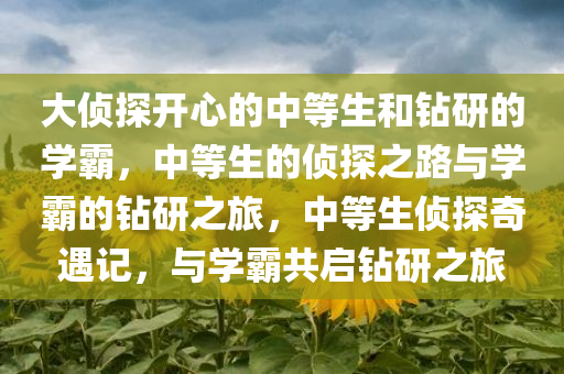 大侦探开心的中等生和钻研的学霸，中等生的侦探之路与学霸的钻研之旅，中等生侦探奇遇记，与学霸共启钻研之旅