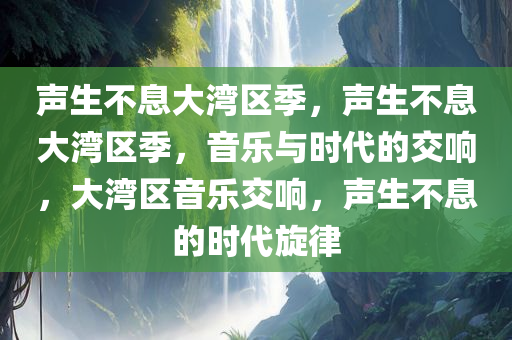 声生不息大湾区季，声生不息大湾区季，音乐与时代的交响，大湾区音乐交响，声生不息的时代旋律