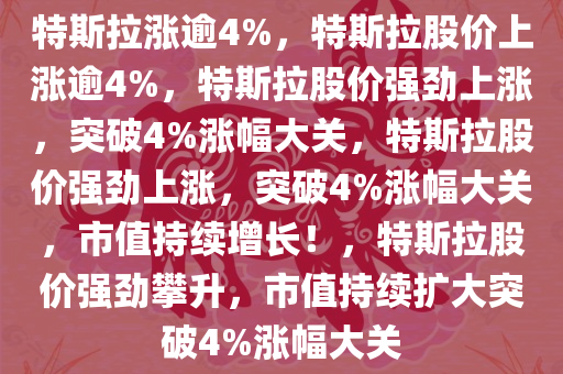 特斯拉涨逾4%，特斯拉股价上涨逾4%，特斯拉股价强劲上涨，突破4%涨幅大关，特斯拉股价强劲上涨，突破4%涨幅大关，市值持续增长！，特斯拉股价强劲攀升，市值持续扩大突破4%涨幅大关