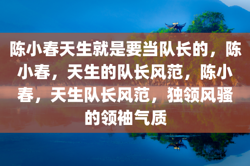 陈小春天生就是要当队长的，陈小春，天生的队长风范，陈小春，天生队长风范，独领风骚的领袖气质