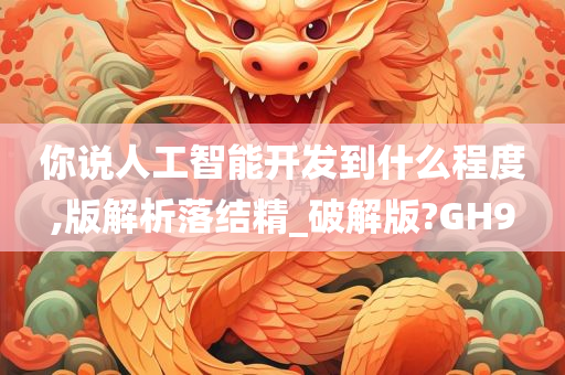 你说人工智能开发到什么程度,版解析落结精_破解版?GH9