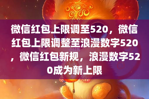 微信红包上限调至520，微信红包上限调整至浪漫数字520，微信红包新规，浪漫数字520成为新上限