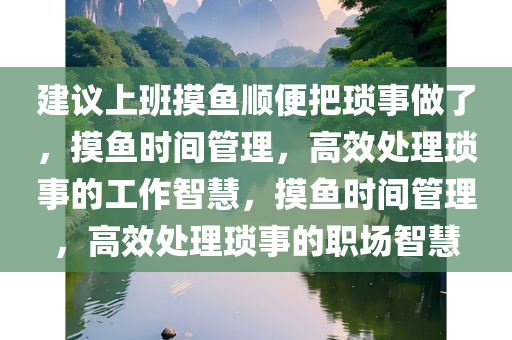 建议上班摸鱼顺便把琐事做了，摸鱼时间管理，高效处理琐事的工作智慧，摸鱼时间管理，高效处理琐事的职场智慧