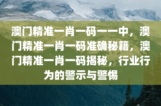 澳门精准一肖一码一一中，澳门精准一肖一码准确秘籍，澳门精准一肖一码揭秘，行业行为的警示与警惕