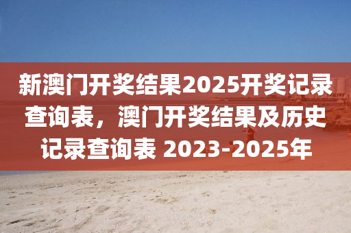 新澳门开奖结果2025开奖记录查询表，澳门开奖结果及历史记录查询表 2023-2025年