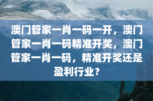 澳门管家一肖一码一开，澳门管家一肖一码精准开奖，澳门管家一肖一码，精准开奖还是盈利行业？