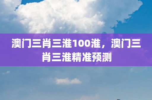 澳门三肖三淮100淮，澳门三肖三淮精准预测