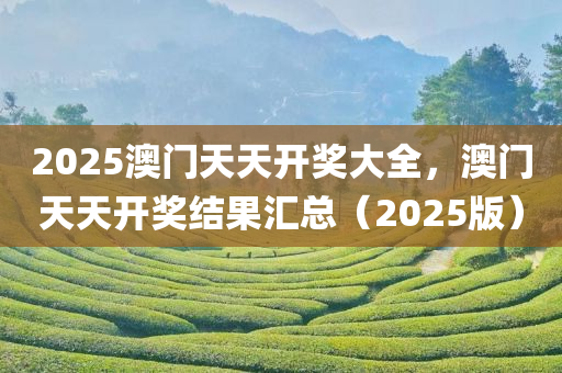 2025澳门天天开奖大全，澳门天天开奖结果汇总（2025版）