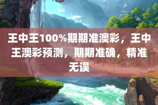 王中王100%期期准澳彩，王中王澳彩预测，期期准确，精准无误