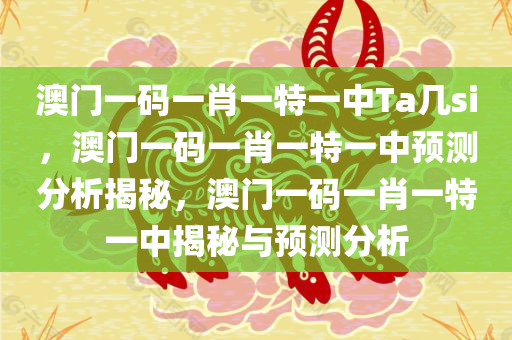 澳门一码一肖一特一中Ta几si，澳门一码一肖一特一中预测分析揭秘，澳门一码一肖一特一中揭秘与预测分析