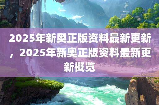 2025年新奥正版资料最新更新，2025年新奥正版资料最新更新概览