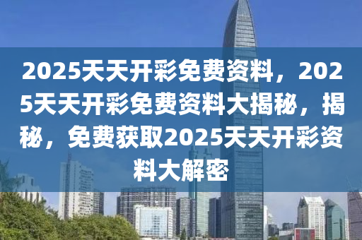 2025天天开彩免费资料，2025天天开彩免费资料大揭秘，揭秘，免费获取2025天天开彩资料大解密