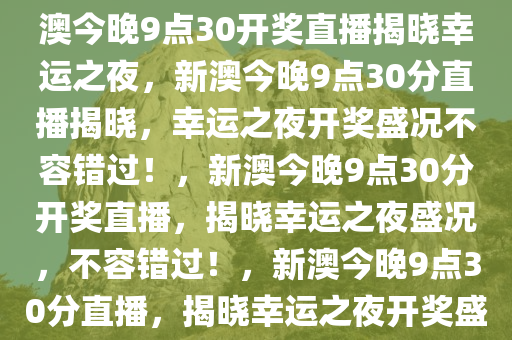 新澳今晚上9点30开奖直播，新澳今晚9点30开奖直播揭晓幸运之夜，新澳今晚9点30分直播揭晓，幸运之夜开奖盛况不容错过！，新澳今晚9点30分开奖直播，揭晓幸运之夜盛况，不容错过！，新澳今晚9点30分直播，揭晓幸运之夜开奖盛况