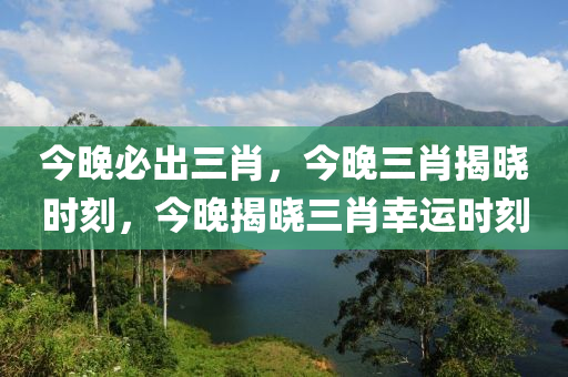 今晚必出三肖，今晚三肖揭晓时刻，今晚揭晓三肖幸运时刻