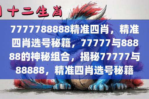 7777788888精准四肖，精准四肖选号秘籍，77777与88888的神秘组合，揭秘77777与88888，精准四肖选号秘籍