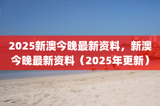 2025新澳今晚最新资料，新澳今晚最新资料（2025年更新）