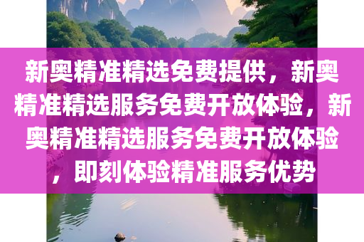 新奥精准精选免费提供，新奥精准精选服务免费开放体验，新奥精准精选服务免费开放体验，即刻体验精准服务优势