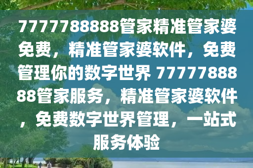 7777788888管家精准管家婆免费，精准管家婆软件，免费管理你的数字世界 7777788888管家服务，精准管家婆软件，免费数字世界管理，一站式服务体验