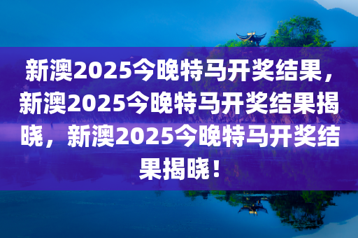 新澳2025今晚特马开奖结果，新澳2025今晚特马开奖结果揭晓，新澳2025今晚特马开奖结果揭晓！