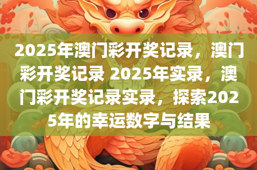 2025年澳门彩开奖记录，澳门彩开奖记录 2025年实录，澳门彩开奖记录实录，探索2025年的幸运数字与结果