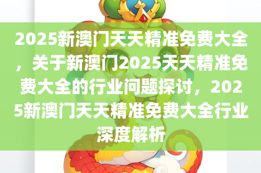 2025新澳门天天精准免费大全，关于新澳门2025天天精准免费大全的行业问题探讨，2025新澳门天天精准免费大全行业深度解析