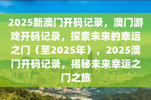 2025新澳门开码记录，澳门游戏开码记录，探索未来的幸运之门（至2025年），2025澳门开码记录，揭秘未来幸运之门之旅