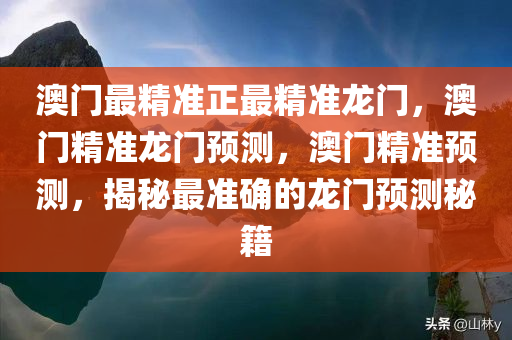 澳门最精准正最精准龙门，澳门精准龙门预测，澳门精准预测，揭秘最准确的龙门预测秘籍