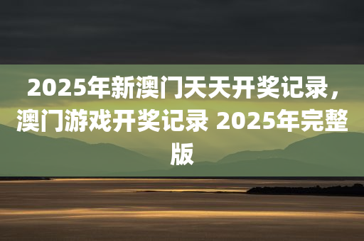 2025年新澳门天天开奖记录，澳门游戏开奖记录 2025年完整版