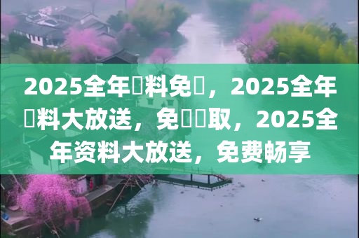 2025全年資料免費，2025全年資料大放送，免費獲取，2025全年资料大放送，免费畅享