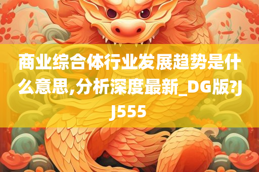 商业综合体行业发展趋势是什么意思,分析深度最新_DG版?JJ555