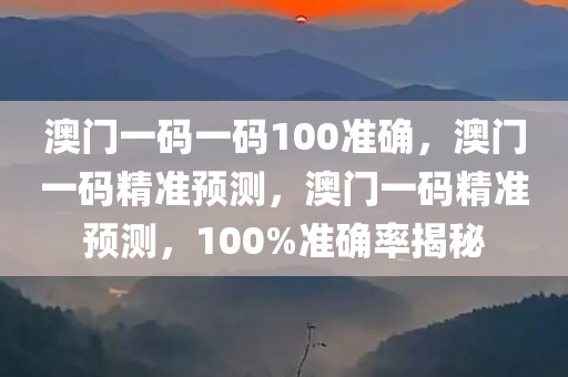 澳门一码一码100准确，澳门一码精准预测，澳门一码精准预测，100%准确率揭秘