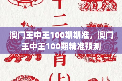 澳门王中王100期期准，澳门王中王100期精准预测