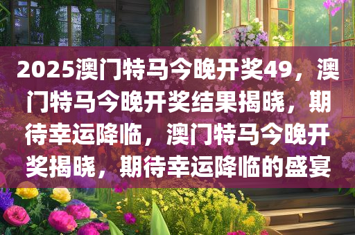 2025澳门特马今晚开奖49，澳门特马今晚开奖结果揭晓，期待幸运降临，澳门特马今晚开奖揭晓，期待幸运降临的盛宴