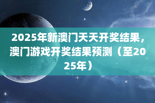 2025年新澳门天天开奖结果，澳门游戏开奖结果预测（至2025年）