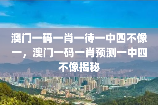 澳门一码一肖一待一中四不像一，澳门一码一肖预测一中四不像揭秘