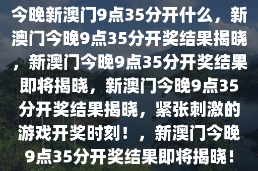 今晚新澳门9点35分开什么，新澳门今晚9点35分开奖结果揭晓，新澳门今晚9点35分开奖结果即将揭晓，新澳门今晚9点35分开奖结果揭晓，紧张刺激的游戏开奖时刻！，新澳门今晚9点35分开奖结果即将揭晓！