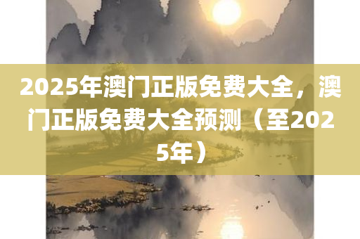 2025年澳门正版免费大全，澳门正版免费大全预测（至2025年）