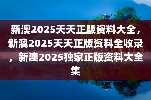 新澳2025天天正版资料大全，新澳2025天天正版资料全收录，新澳2025独家正版资料大全集