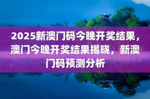 2025新澳门码今晚开奖结果，澳门今晚开奖结果揭晓，新澳门码预测分析