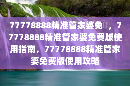 77778888精准管家婆免費，77778888精准管家婆免费版使用指南，77778888精准管家婆免费版使用攻略