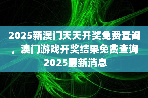 2025新澳门天天开奖免费查询，澳门游戏开奖结果免费查询 2025最新消息