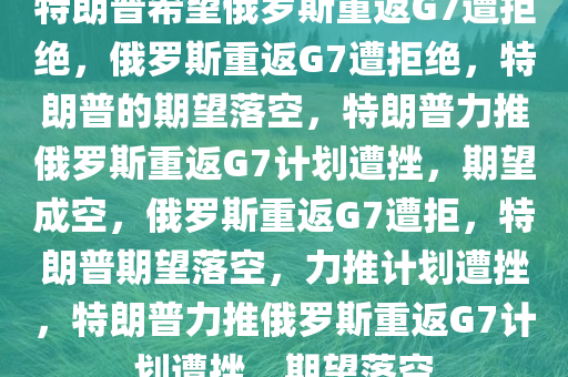 特朗普希望俄罗斯重返G7遭拒绝，俄罗斯重返G7遭拒绝，特朗普的期望落空，特朗普力推俄罗斯重返G7计划遭挫，期望成空，俄罗斯重返G7遭拒，特朗普期望落空，力推计划遭挫，特朗普力推俄罗斯重返G7计划遭挫，期望落空